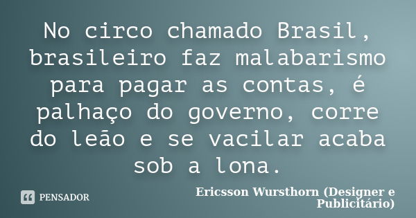 No circo chamado Brasil, brasileiro faz malabarismo para pagar as contas, é palhaço do governo, corre do leão e se vacilar acaba sob a lona.... Frase de Ericsson Wursthorn (Designer e Publicitário).