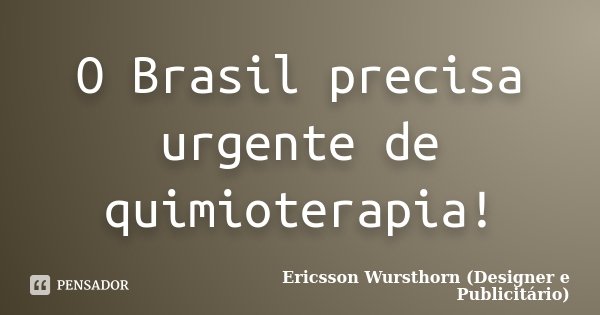 O Brasil precisa urgente de quimioterapia!... Frase de Ericsson Wursthorn (Designer e Publicitário).