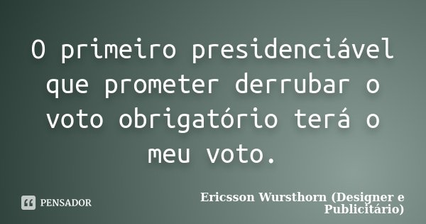 O primeiro presidenciável que prometer derrubar o voto obrigatório terá o meu voto.... Frase de Ericsson Wursthorn (Designer e Publicitário).