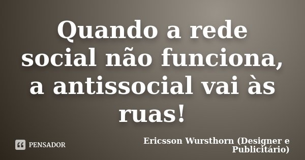 Quando a rede social não funciona, a antissocial vai às ruas!... Frase de Ericsson Wursthorn (Designer e Publicitário).