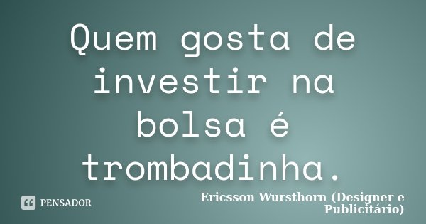 Quem gosta de investir na bolsa é trombadinha.... Frase de Ericsson Wursthorn (Designer e Publicitário).