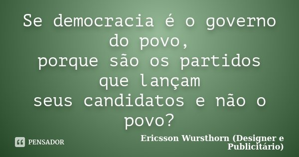 Se democracia é o governo do povo, porque são os partidos que lançam seus candidatos e não o povo?... Frase de Ericsson Wursthorn (Designer e Publicitário).