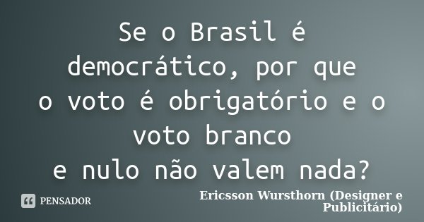 Se o Brasil é democrático, por que o voto é obrigatório e o voto branco e nulo não valem nada?... Frase de Ericsson Wursthorn (Designer e Publicitário).