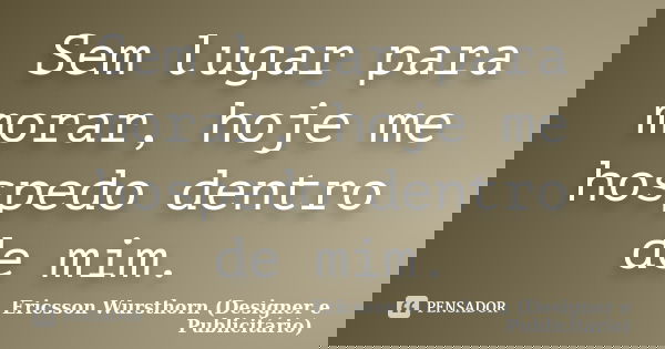 Sem lugar para morar, hoje me hospedo dentro de mim.... Frase de Ericsson Wursthorn (Designer e Publicitário).
