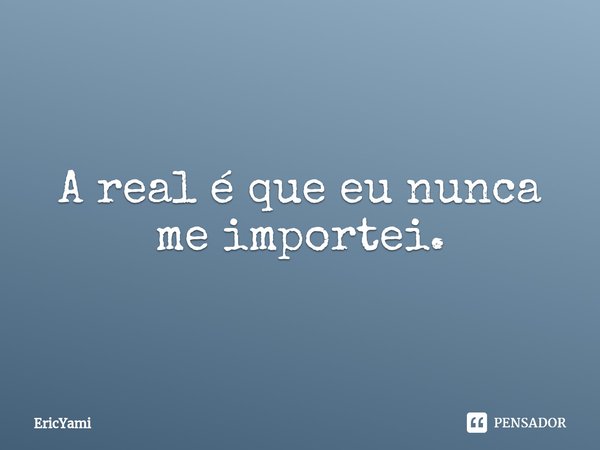 ⁠A real é que eu nunca me importei.... Frase de EricYami.