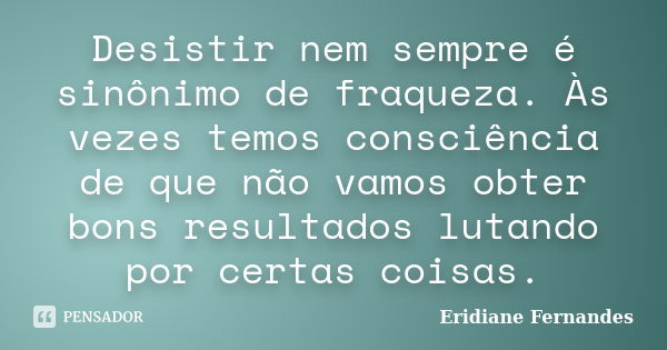 Desistir nem sempre é sinônimo de fraqueza. Às vezes temos consciência de que não vamos obter bons resultados lutando por certas coisas.... Frase de Eridiane Fernandes.