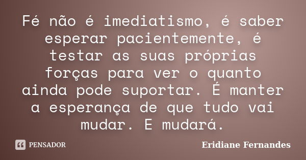 Fé não é imediatismo, é saber esperar pacientemente, é testar as suas próprias forças para ver o quanto ainda pode suportar. É manter a esperança de que tudo va... Frase de Eridiane Fernandes.