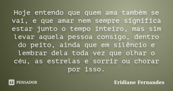 Hoje entendo que quem ama também se vai, e que amar nem sempre significa estar junto o tempo inteiro, mas sim levar aquela pessoa consigo, dentro do peito, aind... Frase de Eridiane Fernandes.