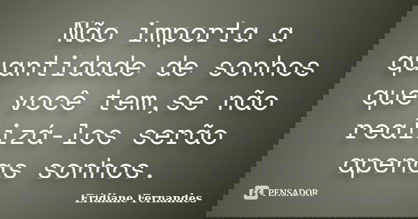Não importa a quantidade de sonhos que você tem,se não realizá-los serão apenas sonhos.... Frase de Eridiane Fernandes.