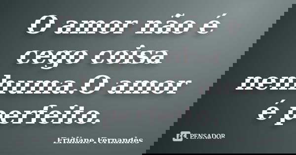 O amor não é cego coisa nenhuma.O amor é perfeito.... Frase de Eridiane Fernandes.
