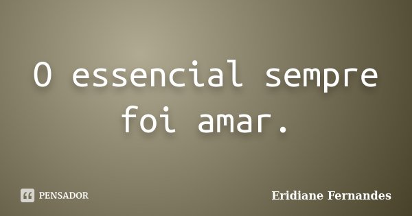 O essencial sempre foi amar.... Frase de Eridiane Fernandes.