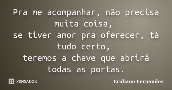 Pra me acompanhar, não precisa muita coisa, se tiver amor pra oferecer, tá tudo certo, teremos a chave que abrirá todas as portas.... Frase de Eridiane Fernandes.