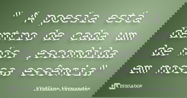 " A poesia está dentro de cada um de nós ,escondida em nossa essência"... Frase de Eridiane Fernandes.