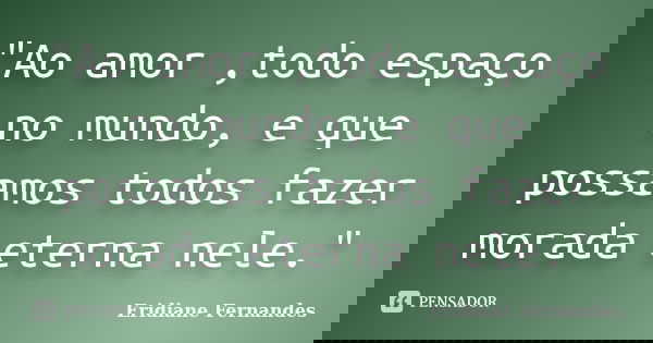 "Ao amor ,todo espaço no mundo, e que possamos todos fazer morada eterna nele."... Frase de Eridiane Fernandes.