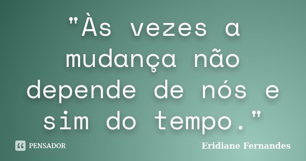 "Às vezes a mudança não depende de nós e sim do tempo."... Frase de Eridiane Fernandes.