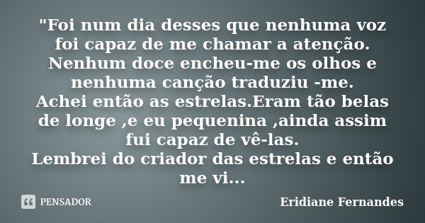 "Foi num dia desses que nenhuma voz foi capaz de me chamar a atenção. Nenhum doce encheu-me os olhos e nenhuma canção traduziu -me. Achei então as estrelas... Frase de Eridiane Fernandes.