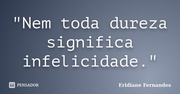 "Nem toda dureza significa infelicidade."... Frase de Eridiane Fernandes.