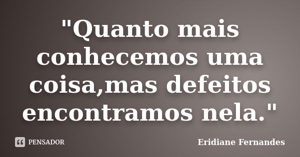 "Quanto mais conhecemos uma coisa,mas defeitos encontramos nela."... Frase de Eridiane Fernandes.