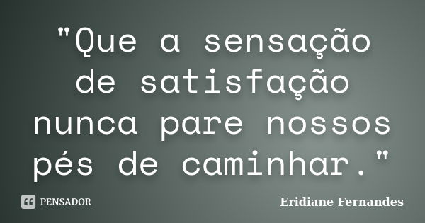 "Que a sensação de satisfação nunca pare nossos pés de caminhar."... Frase de Eridiane Fernandes.