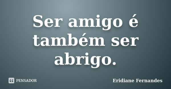 Ser amigo é também ser abrigo.... Frase de Eridiane Fernandes.