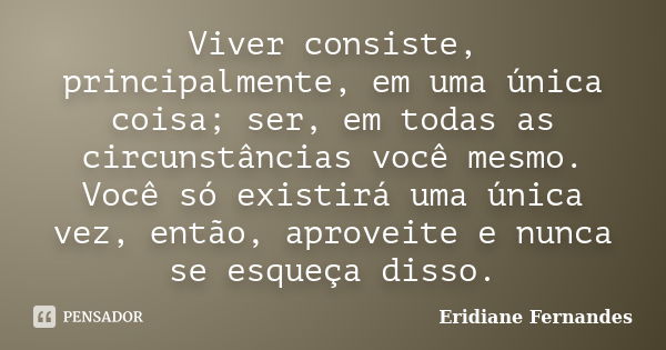 Viver consiste, principalmente, em uma única coisa; ser, em todas as circunstâncias você mesmo. Você só existirá uma única vez, então, aproveite e nunca se esqu... Frase de Eridiane Fernandes.