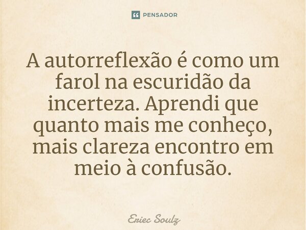 ⁠A autorreflexão é como um farol na escuridão da incerteza. Aprendi que quanto mais me conheço, mais clareza encontro em meio à confusão.... Frase de Eriec Soulz.