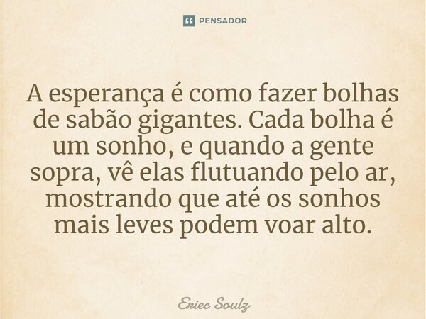 ⁠A esperança é como fazer bolhas de sabão gigantes. Cada bolha é um sonho, e quando a gente sopra, vê elas flutuando pelo ar, mostrando que até os sonhos mais l... Frase de Eriec Soulz.