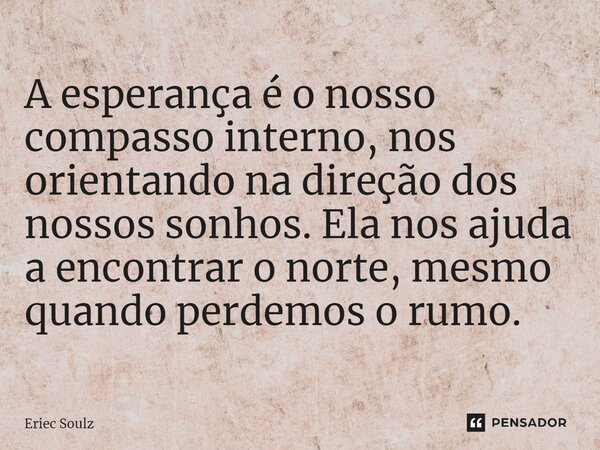 ⁠A esperança é o nosso compasso interno, nos orientando na direção dos nossos sonhos. Ela nos ajuda a encontrar o norte, mesmo quando perdemos o rumo.... Frase de Eriec Soulz.