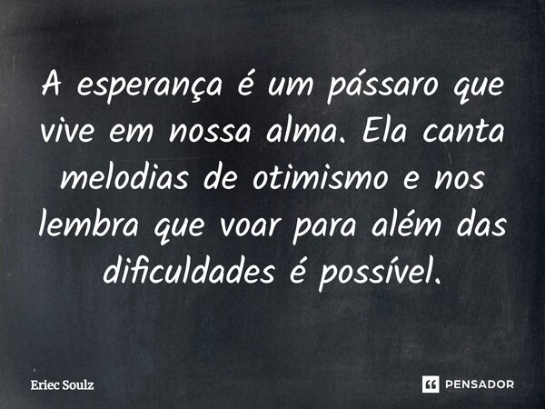 ⁠A esperança é um pássaro que vive em nossa alma. Ela canta melodias de otimismo e nos lembra que voar para além das dificuldades é possível.... Frase de Eriec Soulz.