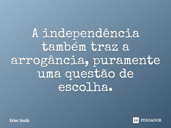 ⁠A independência também traz a arrogância, puramente uma questão de escolha.... Frase de Eriec Soulz.