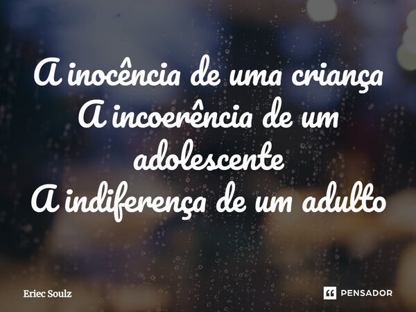 ⁠A inocência de uma criança A incoerência de um adolescente A indiferença de um adulto... Frase de Eriec Soulz.