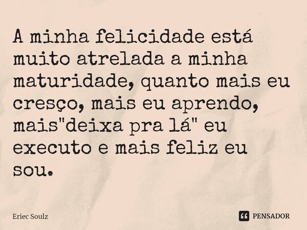 ⁠A minha felicidade está muito atrelada a minha maturidade, quanto mais eu cresço, mais eu aprendo, mais "deixa pra lá" eu executo e mais feliz eu sou... Frase de Eriec Soulz.