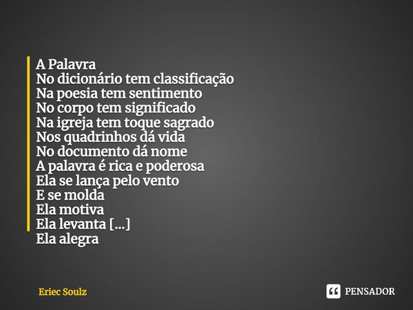 ⁠A Palavra
No dicionário tem classificação
Na poesia tem sentimento
No corpo tem significado
Na igreja tem toque sagrado
Nos quadrinhos dá vida
No documento dá ... Frase de Eriec Soulz.