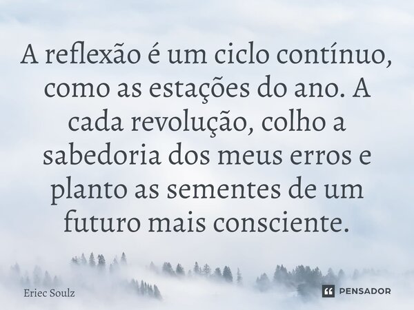 ⁠A reflexão é um ciclo contínuo, como as estações do ano. A cada revolução, colho a sabedoria dos meus erros e planto as sementes de um futuro mais consciente.... Frase de Eriec Soulz.