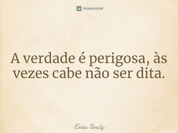 ⁠A verdade é perigosa, às vezes cabe não ser dita.... Frase de Eriec Soulz.