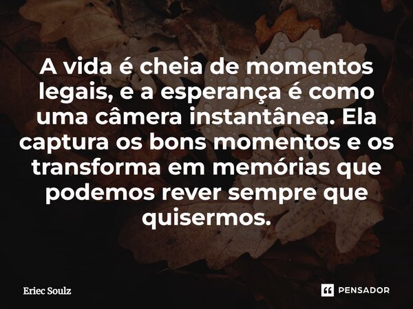 ⁠A vida é cheia de momentos legais, e a esperança é como uma câmera instantânea. Ela captura os bons momentos e os transforma em memórias que podemos rever semp... Frase de Eriec Soulz.