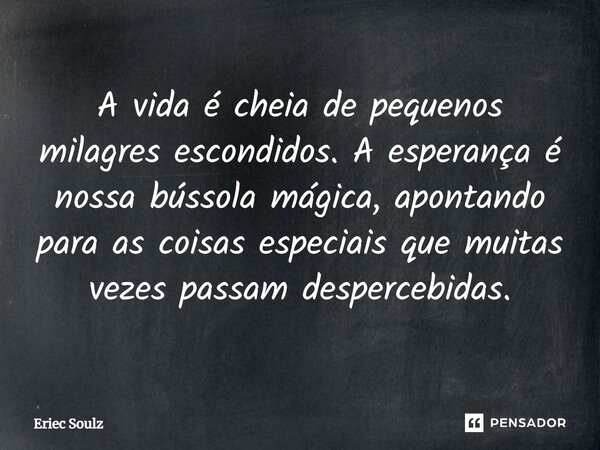 ⁠A vida é cheia de pequenos milagres escondidos. A esperança é nossa bússola mágica, apontando para as coisas especiais que muitas vezes passam despercebidas.... Frase de Eriec Soulz.