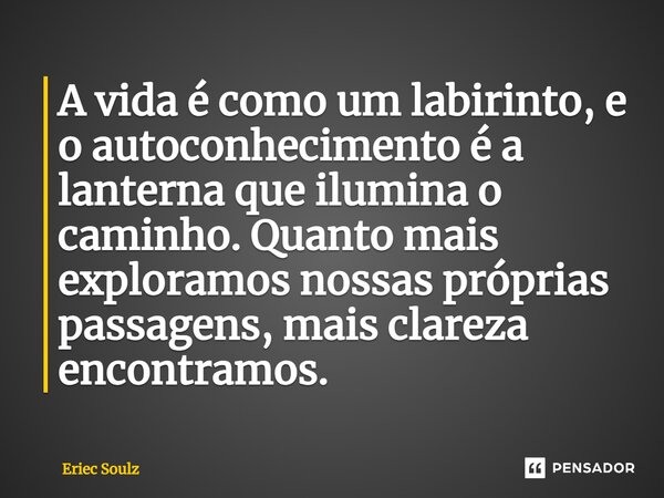 ⁠A vida é como um labirinto, e o autoconhecimento é a lanterna que ilumina o caminho. Quanto mais exploramos nossas próprias passagens, mais clareza encontramos... Frase de Eriec Soulz.