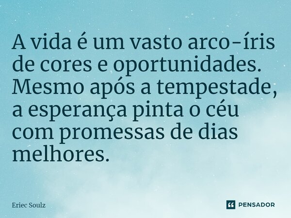 ⁠A vida é um vasto arco-íris de cores e oportunidades. Mesmo após a tempestade, a esperança pinta o céu com promessas de dias melhores.... Frase de Eriec Soulz.