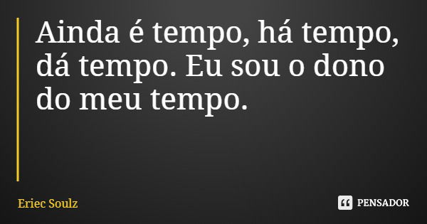 Ainda é tempo, há tempo, dá tempo. Eu sou o dono do meu tempo.... Frase de Eriec Soulz.