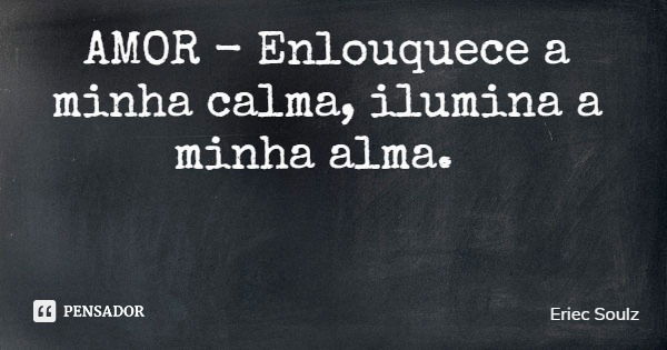 AMOR - Enlouquece a minha calma, ilumina a minha alma.... Frase de Eriec Soulz.