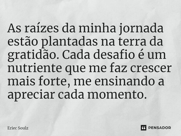 ⁠As raízes da minha jornada estão plantadas na terra da gratidão. Cada desafio é um nutriente que me faz crescer mais forte, me ensinando a apreciar cada moment... Frase de Eriec Soulz.