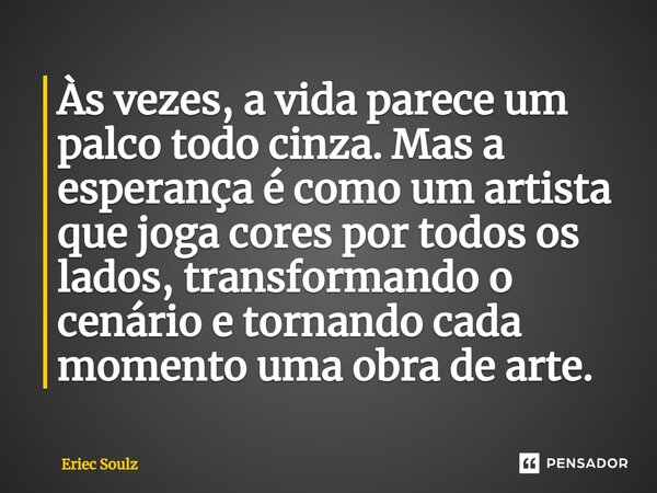 ⁠Às vezes, a vida parece um palco todo cinza. Mas a esperança é como um artista que joga cores por todos os lados, transformando o cenário e tornando cada momen... Frase de Eriec Soulz.