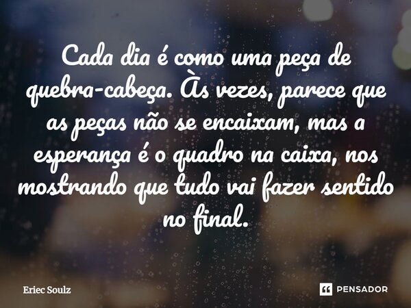 ⁠Cada dia é como uma peça de quebra-cabeça. Às vezes, parece que as peças não se encaixam, mas a esperança é o quadro na caixa, nos mostrando que tudo vai fazer... Frase de Eriec Soulz.