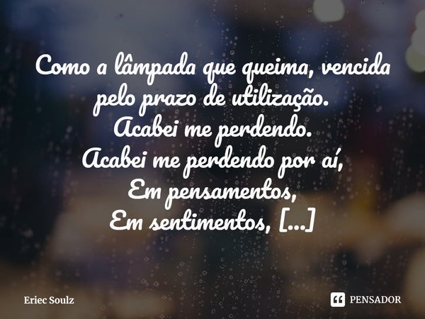 Como a lâmpada que queima, vencida pelo prazo de utilização.
Acabei me perdendo.
Acabei me perdendo por aí,
Em pensamentos,
Em sentimentos,
Em lembranças.
Me p... Frase de Eriec Soulz.
