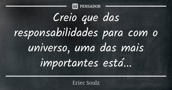 Creio que das responsabilidades para com o universo, uma das mais importantes está...... Frase de Eriec Soulz.