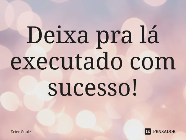 ⁠Deixa pra lá executado com sucesso!... Frase de Eriec Soulz.