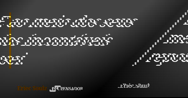 E ao meio dos seus meios incontáveis repousei.... Frase de Eriec Soulz.