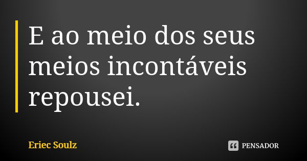 E ao meio dos seus meios incontáveis repousei.... Frase de Eriec Soulz.