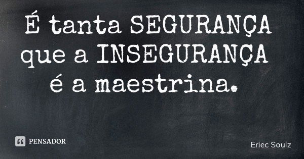É tanta SEGURANÇA que a INSEGURANÇA é a maestrina.... Frase de Eriec Soulz.